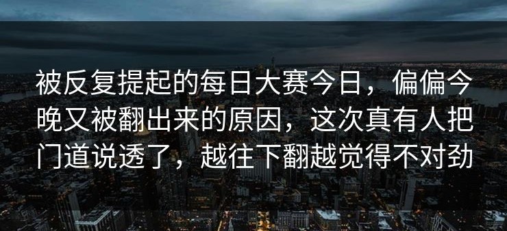被反复提起的每日大赛今日，偏偏今晚又被翻出来的原因，这次真有人把门道说透了，越往下翻越觉得不对劲