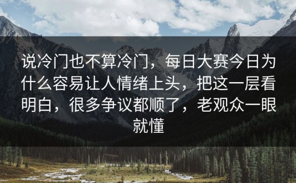 说冷门也不算冷门，每日大赛今日为什么容易让人情绪上头，把这一层看明白，很多争议都顺了，老观众一眼就懂